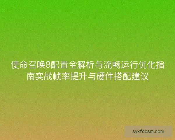使命召唤8配置全解析与流畅运行优化指南实战帧率提升与硬件搭配建议 使命召唤8配置全解析与流畅运行优化指南实战帧率提升与硬件搭配建议