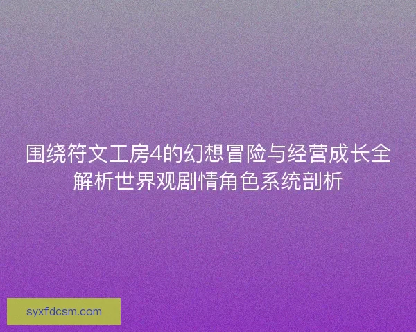 围绕符文工房4的幻想冒险与经营成长全解析世界观剧情角色系统剖析