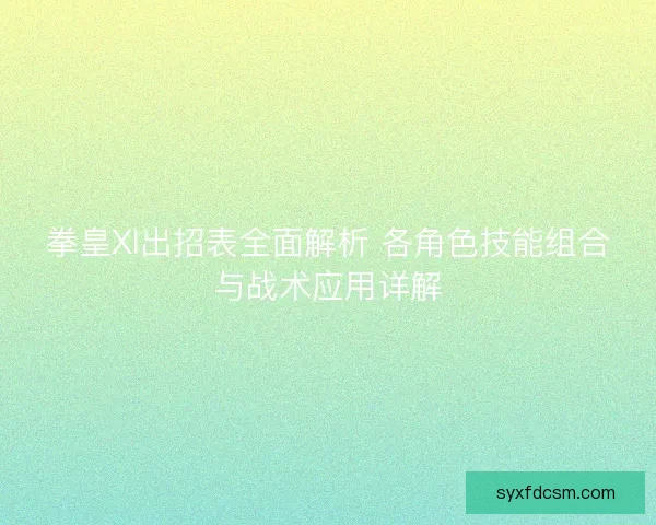 拳皇XI出招表全面解析 各角色技能组合与战术应用详解 拳皇XI出招表全面解析 各角色技能组合与战术应用详解