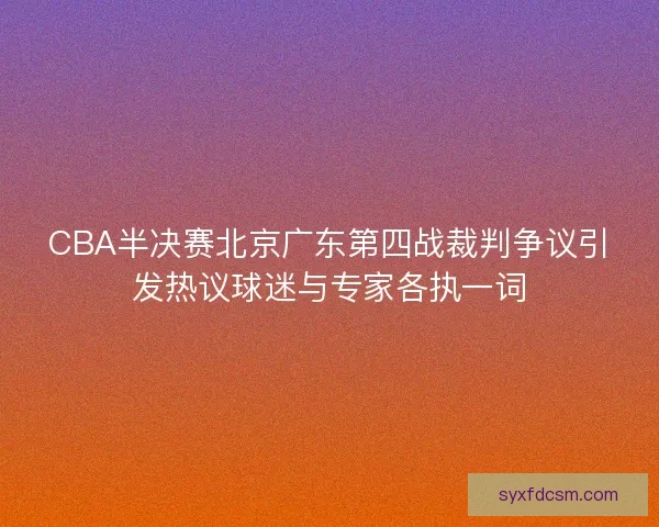 CBA半决赛北京广东第四战裁判争议引发热议球迷与专家各执一词