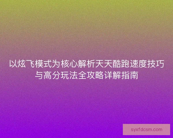 以炫飞模式为核心解析天天酷跑速度技巧与高分玩法全攻略详解指南 以炫飞模式为核心解析天天酷跑速度技巧与高分玩法全攻略详解指南