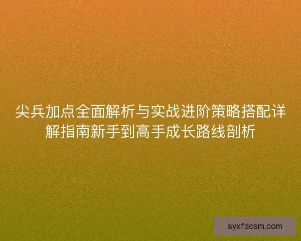 尖兵加点全面解析与实战进阶策略搭配详解指南新手到高手成长路线剖析 尖兵加点全面解析与实战进阶策略搭配详解指南新手到高手成长路线剖析