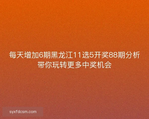 每天增加6期黑龙江11选5开奖88期分析带你玩转更多中奖机会