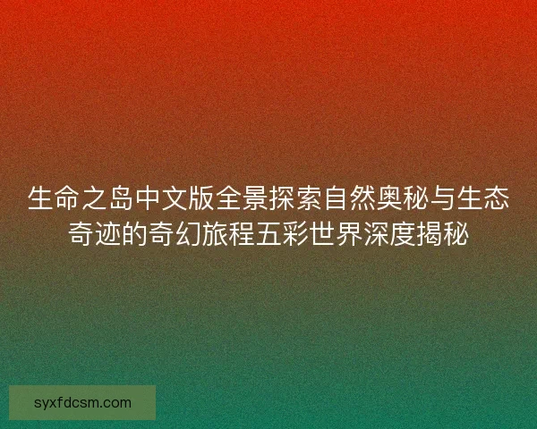 生命之岛中文版全景探索自然奥秘与生态奇迹的奇幻旅程五彩世界深度揭秘