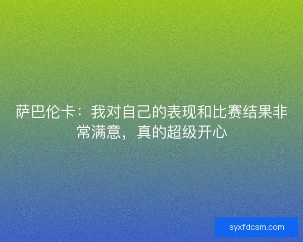萨巴伦卡：我对自己的表现和比赛结果非常满意，真的超级开心