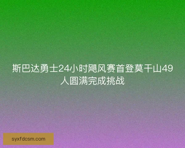 斯巴达勇士24小时飓风赛首登莫干山49人圆满完成挑战