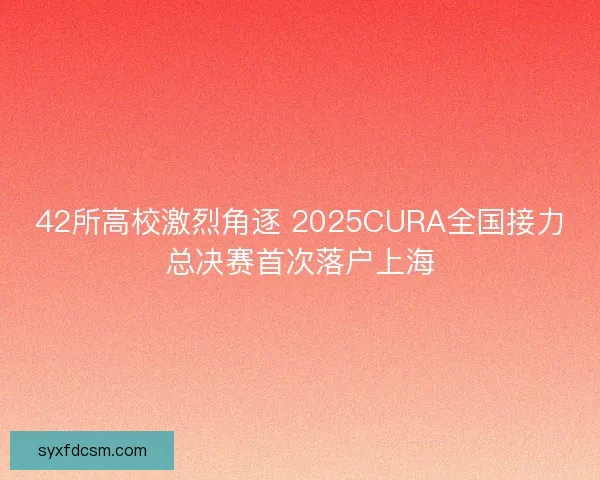 42所高校激烈角逐 2025CURA全国接力总决赛首次落户上海
