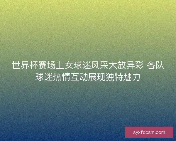 世界杯赛场上女球迷风采大放异彩 各队球迷热情互动展现独特魅力 世界杯赛场上女球迷风采大放异彩 各队球迷热情互动展现独特魅力