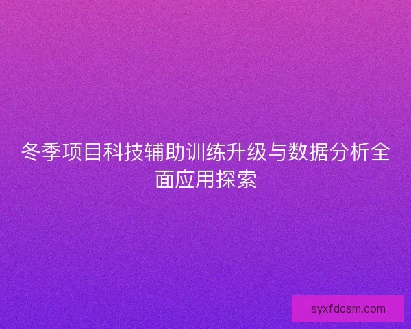 冬季项目科技辅助训练升级与数据分析全面应用探索 冬季项目科技辅助训练升级与数据分析全面应用探索