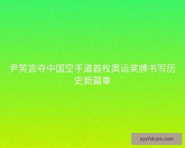 尹笑言夺中国空手道首枚奥运奖牌书写历史新篇章