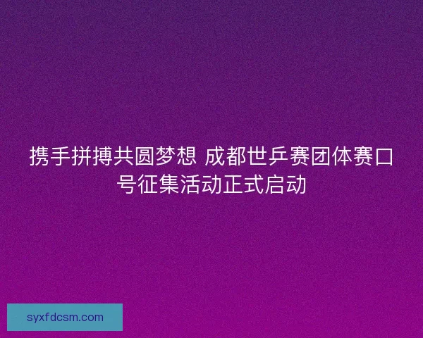 携手拼搏共圆梦想 成都世乒赛团体赛口号征集活动正式启动 携手拼搏共圆梦想 成都世乒赛团体赛口号征集活动正式启动