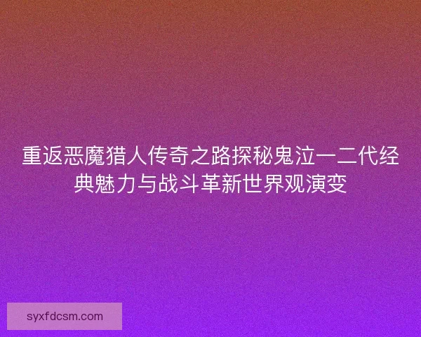 重返恶魔猎人传奇之路探秘鬼泣一二代经典魅力与战斗革新世界观演变 重返恶魔猎人传奇之路探秘鬼泣一二代经典魅力与战斗革新世界观演变