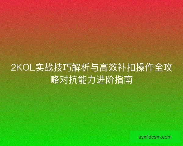 2KOL实战技巧解析与高效补扣操作全攻略对抗能力进阶指南 2KOL实战技巧解析与高效补扣操作全攻略对抗能力进阶指南