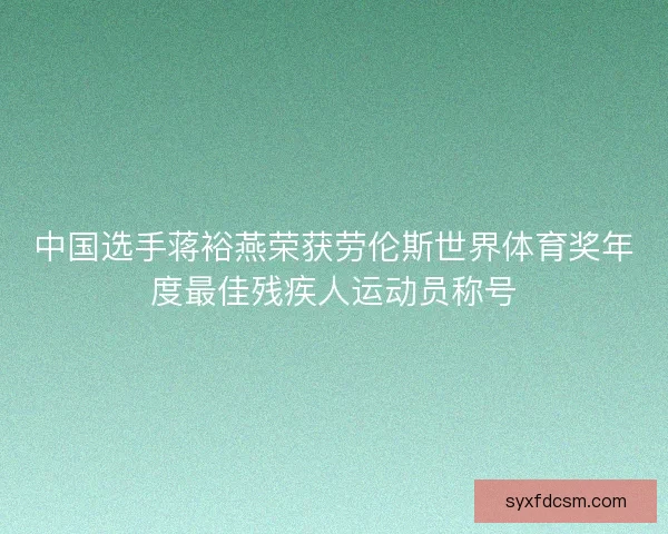 中国选手蒋裕燕荣获劳伦斯世界体育奖年度最佳残疾人运动员称号