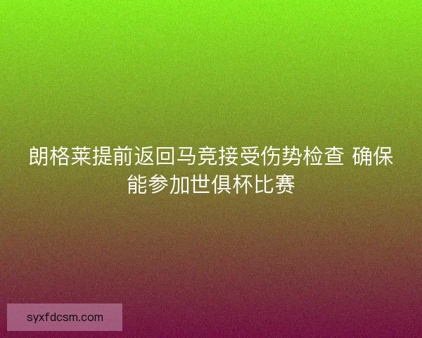 朗格莱提前返回马竞接受伤势检查 确保能参加世俱杯比赛 朗格莱提前返回马竞接受伤势检查 确保能参加世俱杯比赛