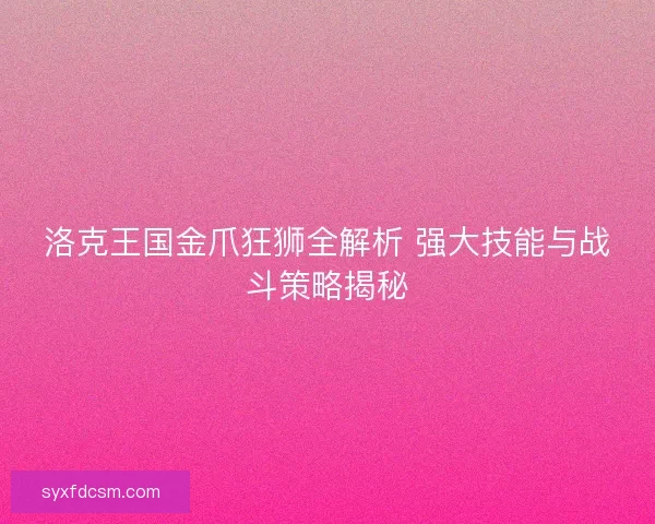 洛克王国金爪狂狮全解析 强大技能与战斗策略揭秘