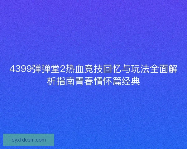 4399弹弹堂2热血竞技回忆与玩法全面解析指南青春情怀篇经典 4399弹弹堂2热血竞技回忆与玩法全面解析指南青春情怀篇经典