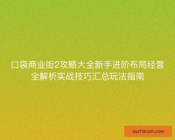 口袋商业街2攻略大全新手进阶布局经营全解析实战技巧汇总玩法指南 口袋商业街2攻略大全新手进阶布局经营全解析实战技巧汇总玩法指南