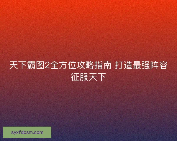 天下霸图2全方位攻略指南 打造最强阵容征服天下