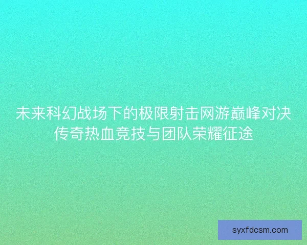 未来科幻战场下的极限射击网游巅峰对决传奇热血竞技与团队荣耀征途