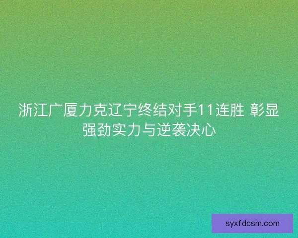 浙江广厦力克辽宁终结对手11连胜 彰显强劲实力与逆袭决心