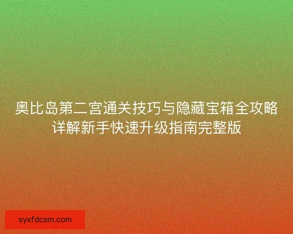 奥比岛第二宫通关技巧与隐藏宝箱全攻略详解新手快速升级指南完整版