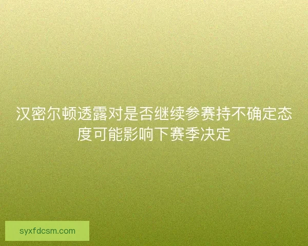汉密尔顿透露对是否继续参赛持不确定态度可能影响下赛季决定