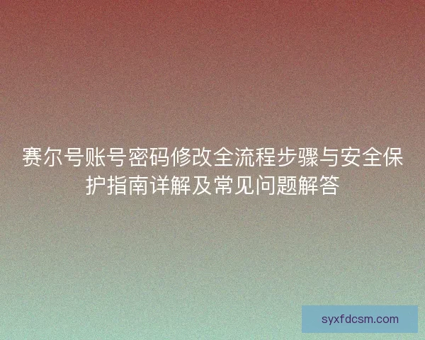 赛尔号账号密码修改全流程步骤与安全保护指南详解及常见问题解答