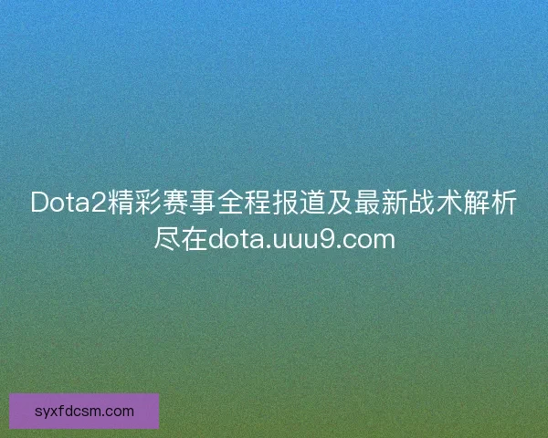 Dota2精彩赛事全程报道及最新战术解析尽在dota.uuu9.com