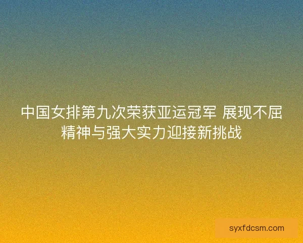 中国女排第九次荣获亚运冠军 展现不屈精神与强大实力迎接新挑战 中国女排第九次荣获亚运冠军 展现不屈精神与强大实力迎接新挑战