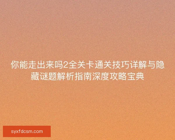 你能走出来吗2全关卡通关技巧详解与隐藏谜题解析指南深度攻略宝典 你能走出来吗2全关卡通关技巧详解与隐藏谜题解析指南深度攻略宝典