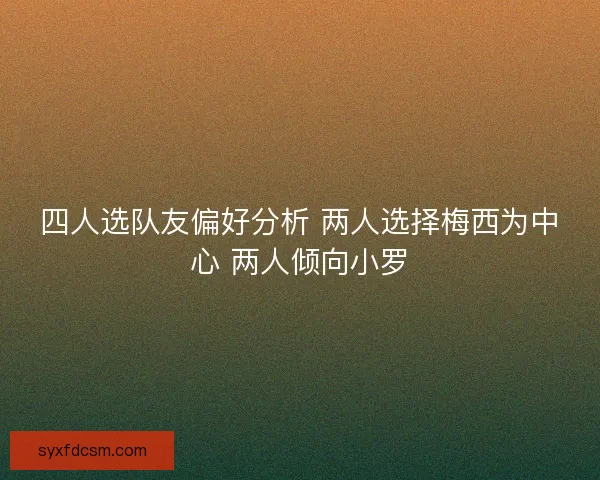 四人选队友偏好分析 两人选择梅西为中心 两人倾向小罗 四人选队友偏好分析 两人选择梅西为中心 两人倾向小罗