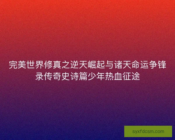 完美世界修真之逆天崛起与诸天命运争锋录传奇史诗篇少年热血征途 完美世界修真之逆天崛起与诸天命运争锋录传奇史诗篇少年热血征途