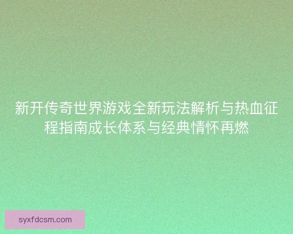 新开传奇世界游戏全新玩法解析与热血征程指南成长体系与经典情怀再燃