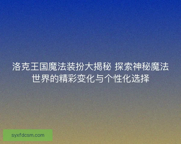 洛克王国魔法装扮大揭秘 探索神秘魔法世界的精彩变化与个性化选择