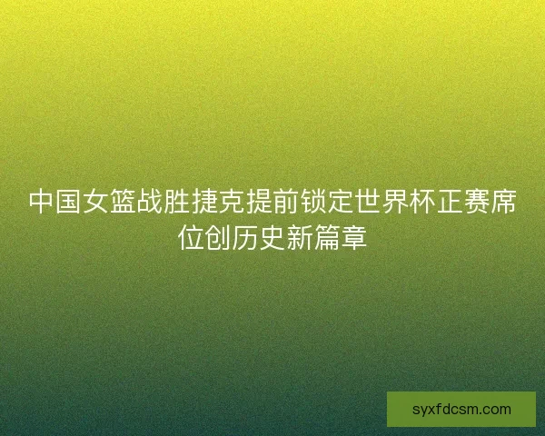 中国女篮战胜捷克提前锁定世界杯正赛席位创历史新篇章 中国女篮战胜捷克提前锁定世界杯正赛席位创历史新篇章
