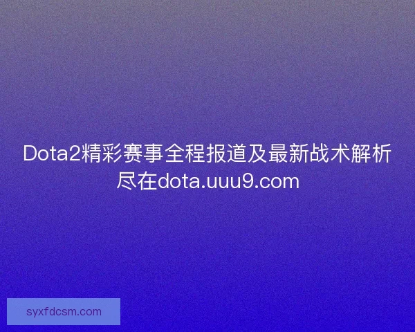 Dota2精彩赛事全程报道及最新战术解析尽在dota.uuu9.com