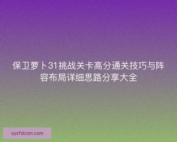 保卫萝卜31挑战关卡高分通关技巧与阵容布局详细思路分享大全