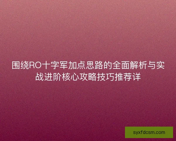围绕RO十字军加点思路的全面解析与实战进阶核心攻略技巧推荐详 围绕RO十字军加点思路的全面解析与实战进阶核心攻略技巧推荐详