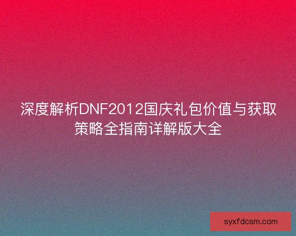 深度解析DNF2012国庆礼包价值与获取策略全指南详解版大全
