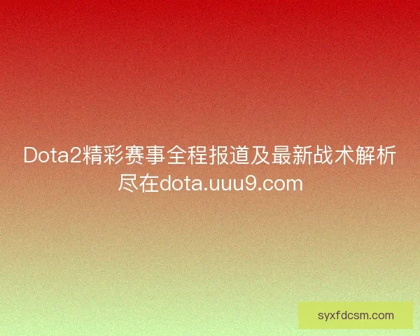Dota2精彩赛事全程报道及最新战术解析尽在dota.uuu9.com