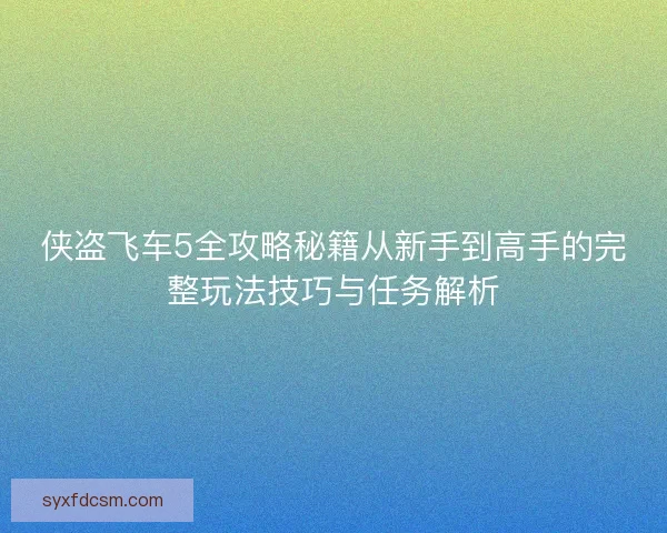侠盗飞车5全攻略秘籍从新手到高手的完整玩法技巧与任务解析 侠盗飞车5全攻略秘籍从新手到高手的完整玩法技巧与任务解析