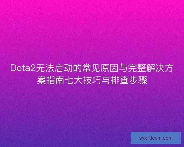 Dota2无法启动的常见原因与完整解决方案指南七大技巧与排查步骤 Dota2无法启动的常见原因与完整解决方案指南七大技巧与排查步骤