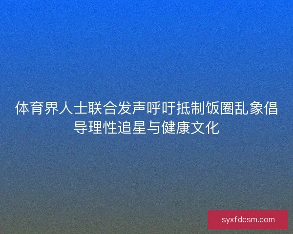体育界人士联合发声呼吁抵制饭圈乱象倡导理性追星与健康文化