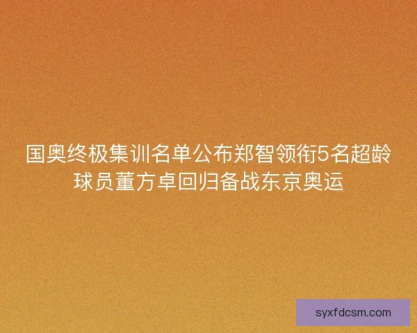国奥终极集训名单公布郑智领衔5名超龄球员董方卓回归备战东京奥运